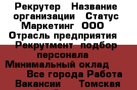 Рекрутер › Название организации ­ Статус-Маркетинг, ООО › Отрасль предприятия ­ Рекрутмент, подбор персонала › Минимальный оклад ­ 20 000 - Все города Работа » Вакансии   . Томская обл.,Северск г.